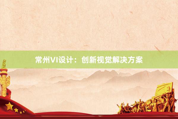 常州VI设计：创新视觉解决方案