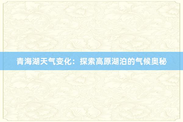 青海湖天气变化：探索高原湖泊的气候奥秘