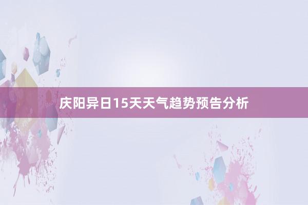 庆阳异日15天天气趋势预告分析