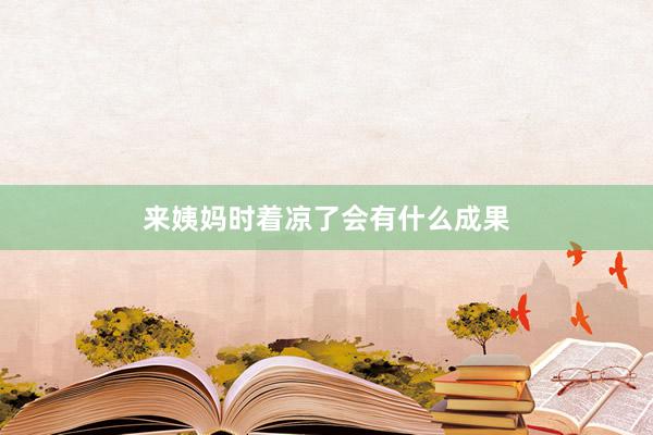 来姨妈时着凉了会有什么成果