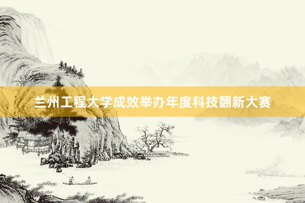 兰州工程大学成效举办年度科技翻新大赛