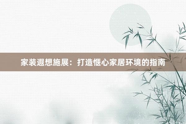 家装遐想施展：打造惬心家居环境的指南