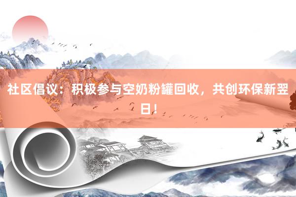 社区倡议：积极参与空奶粉罐回收，共创环保新翌日！
