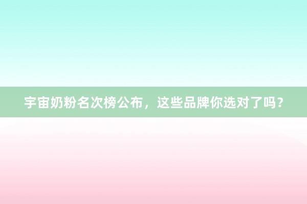 宇宙奶粉名次榜公布，这些品牌你选对了吗？