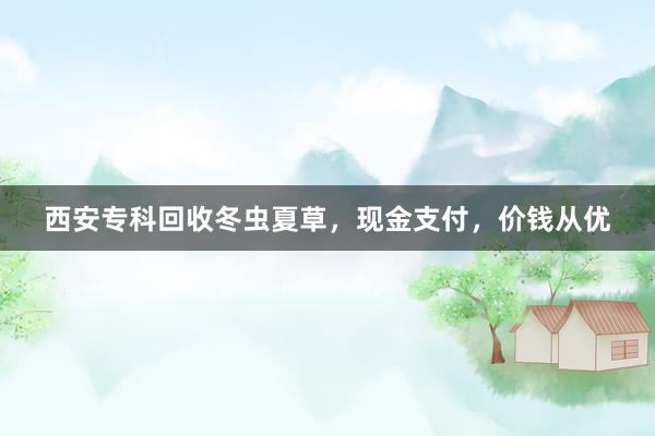 西安专科回收冬虫夏草，现金支付，价钱从优