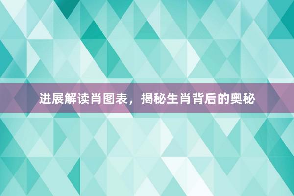 进展解读肖图表，揭秘生肖背后的奥秘