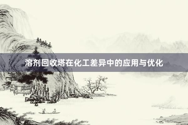溶剂回收塔在化工差异中的应用与优化