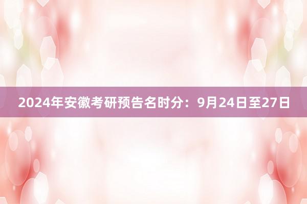 2024年安徽考研预告名时分：9月24日至27日