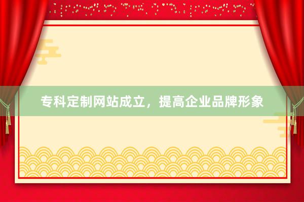 专科定制网站成立，提高企业品牌形象