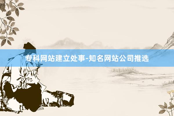 专科网站建立处事-知名网站公司推选
