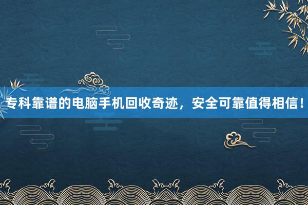 专科靠谱的电脑手机回收奇迹，安全可靠值得相信！