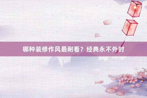 哪种装修作风最耐看？经典永不外时