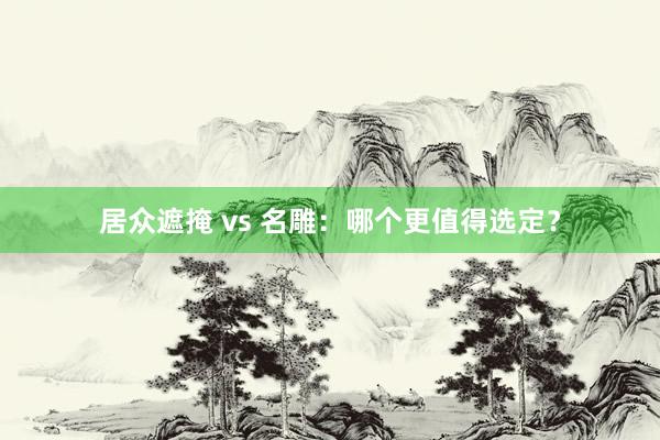 居众遮掩 vs 名雕：哪个更值得选定？