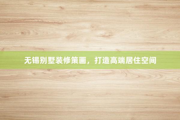 无锡别墅装修策画，打造高端居住空间