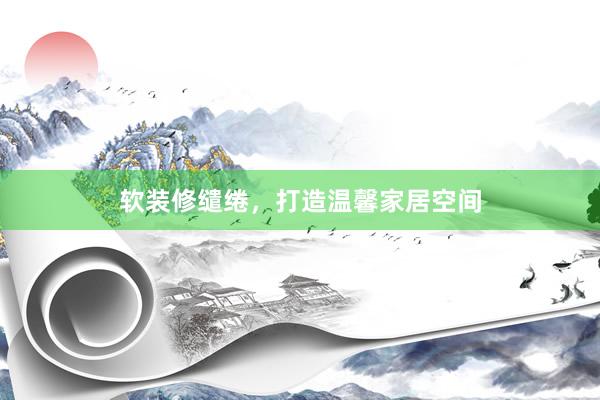 软装修缱绻，打造温馨家居空间