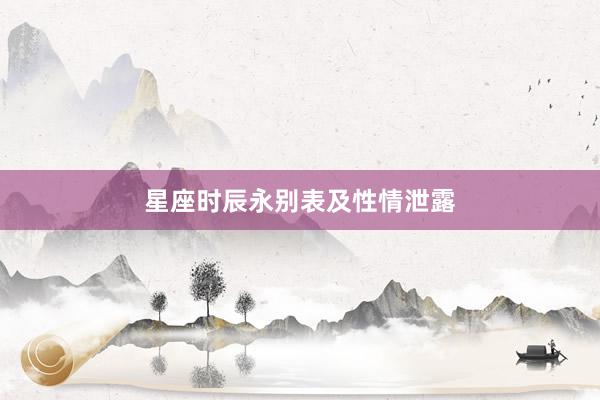 星座时辰永别表及性情泄露