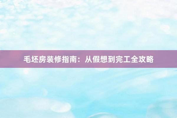 毛坯房装修指南：从假想到完工全攻略