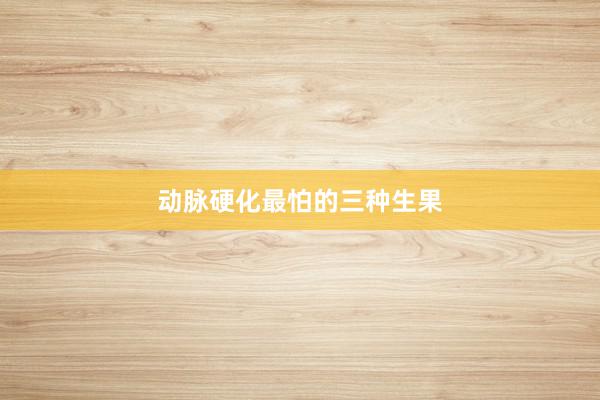 动脉硬化最怕的三种生果