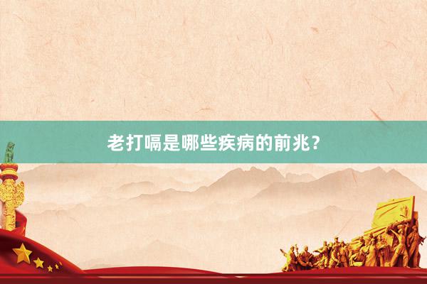 老打嗝是哪些疾病的前兆？