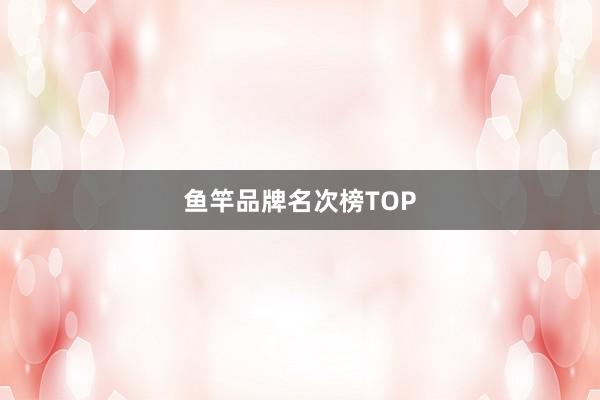 鱼竿品牌名次榜TOP