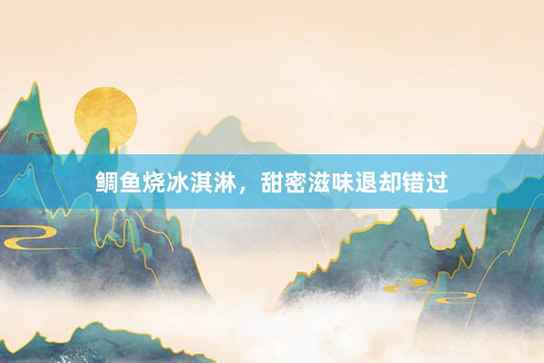 鲷鱼烧冰淇淋，甜密滋味退却错过