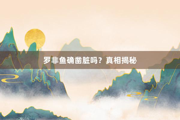 罗非鱼确凿脏吗？真相揭秘