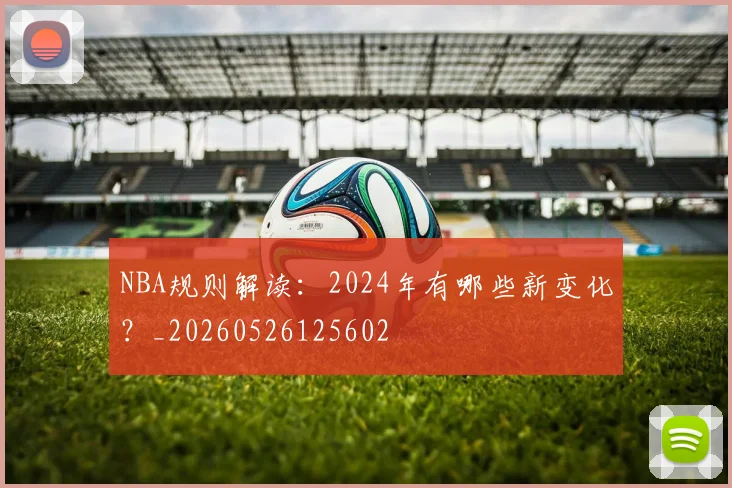 NBA规则解读：2024年有哪些新变化？_20260526125602