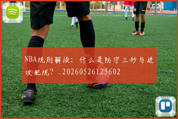 NBA规则解读:什么是防守三秒与进攻犯规?_20260526125602