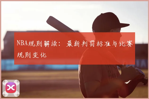 NBA规则解读:最新判罚标准与比赛规则变化