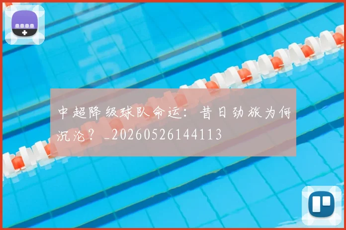 中超降级球队命运：昔日劲旅为何沉沦？_20260526144113