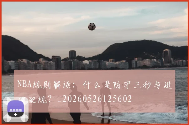 NBA规则解读：什么是防守三秒与进攻犯规？_20260526125602