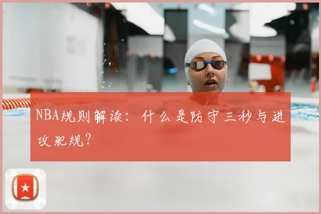 NBA规则解读：什么是防守三秒与进攻犯规？