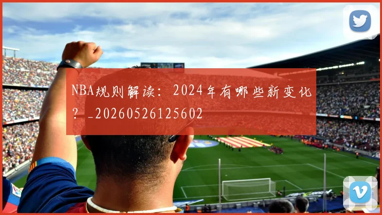 NBA规则解读:2024年有哪些新变化?_20260526125602